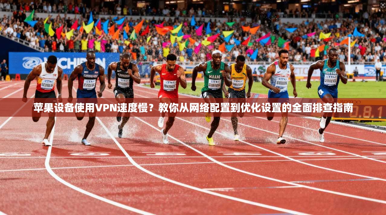 苹果设备使用VPN速度慢？教你从网络配置到优化设置的全面排查指南