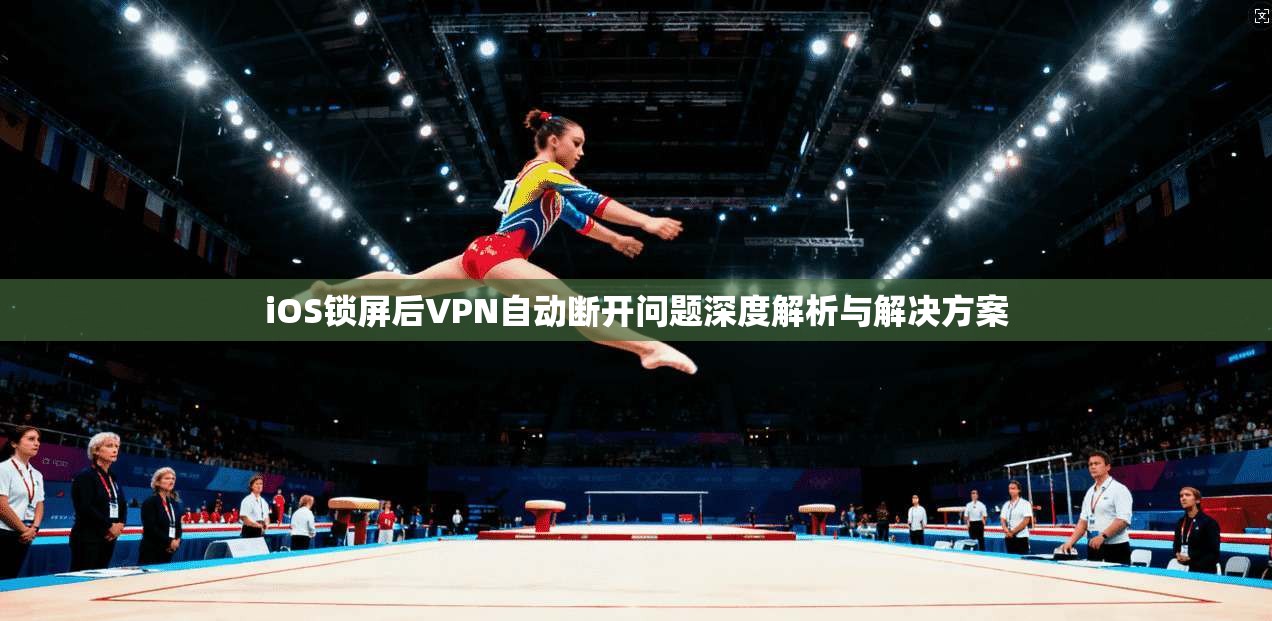 iOS锁屏后VPN自动断开问题深度解析与解决方案