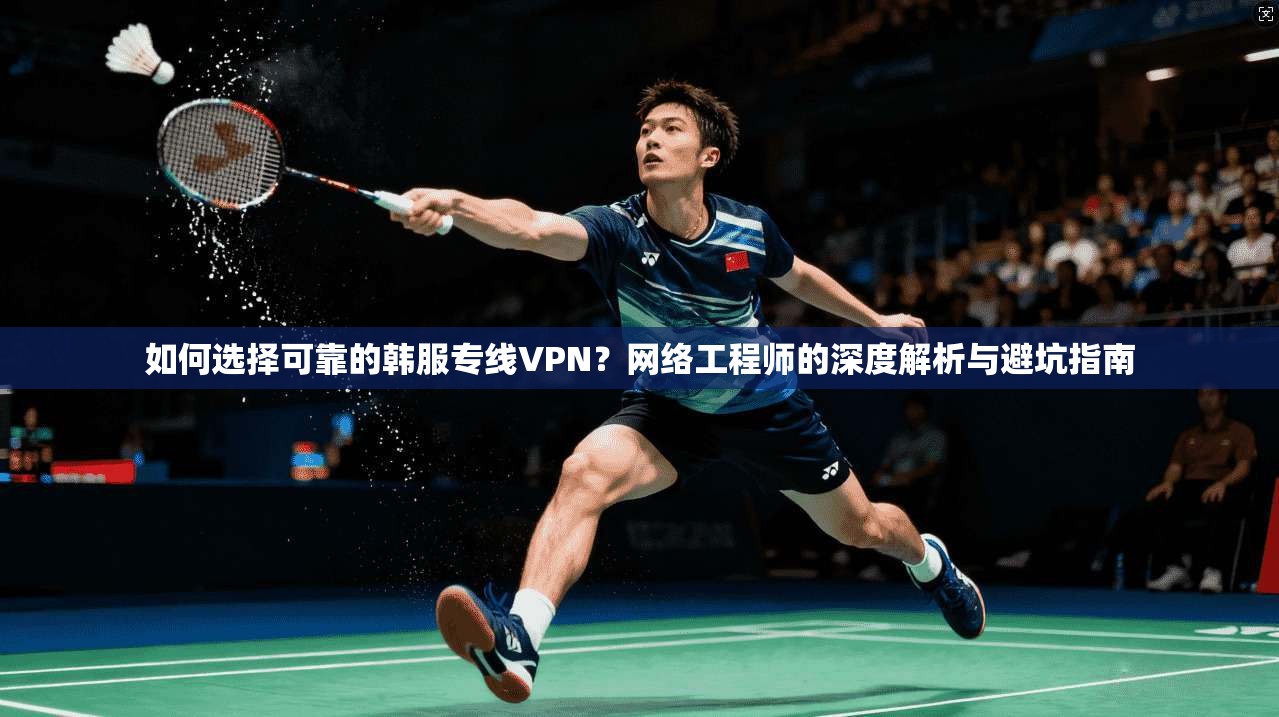 如何选择可靠的韩服专线VPN？网络工程师的深度解析与避坑指南