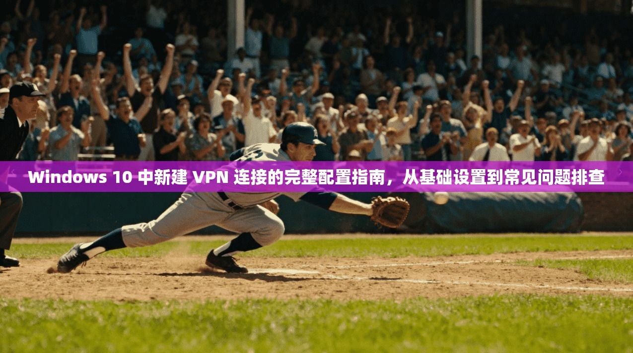 Windows 10 中新建 VPN 连接的完整配置指南，从基础设置到常见问题排查