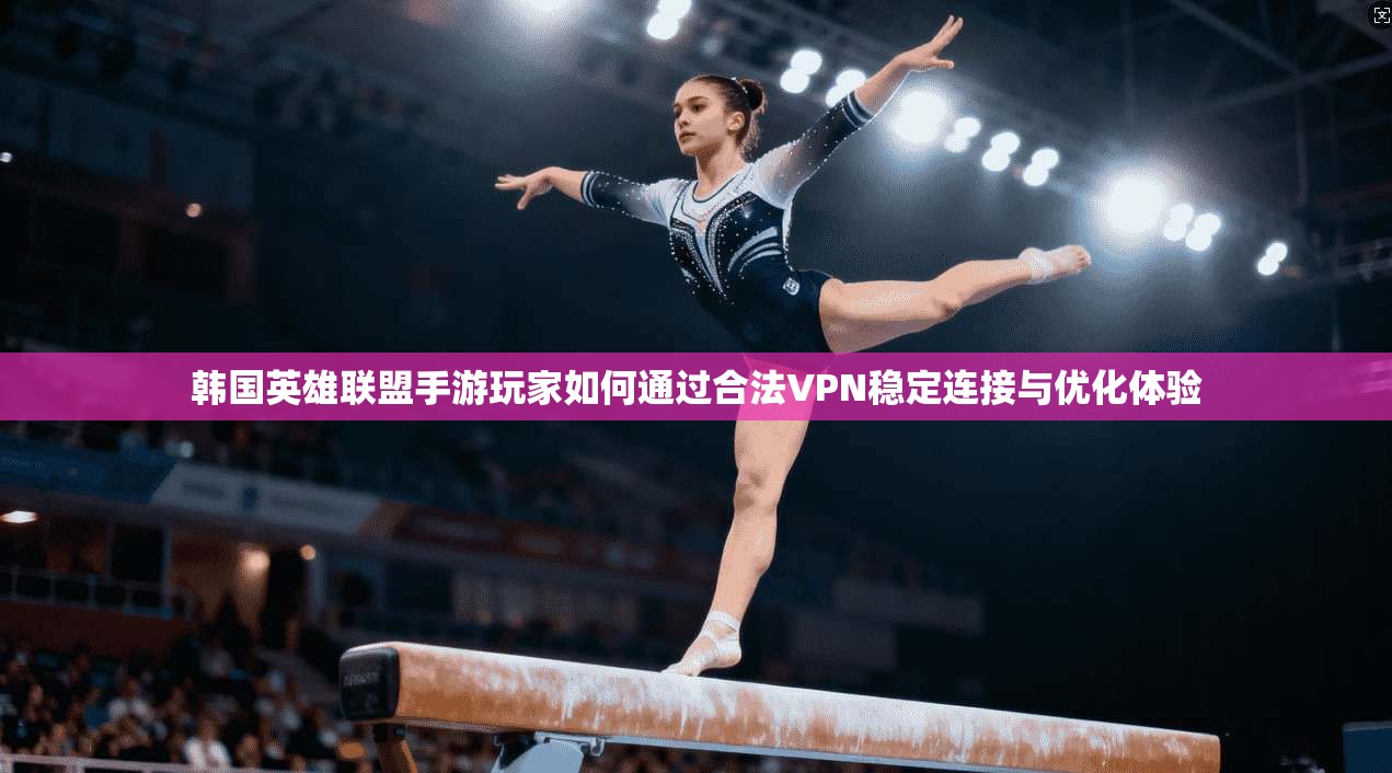 韩国英雄联盟手游玩家如何通过合法VPN稳定连接与优化体验