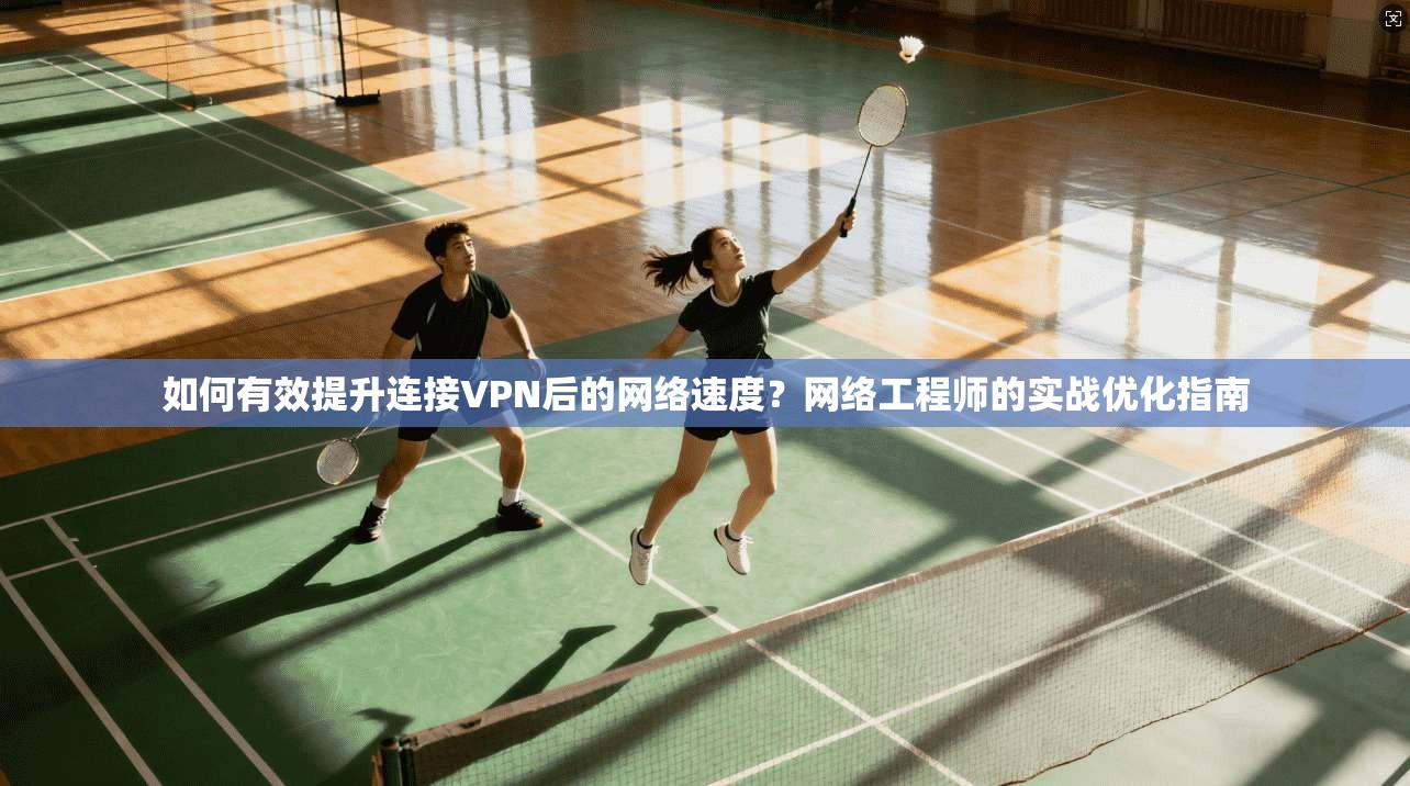 如何有效提升连接VPN后的网络速度？网络工程师的实战优化指南