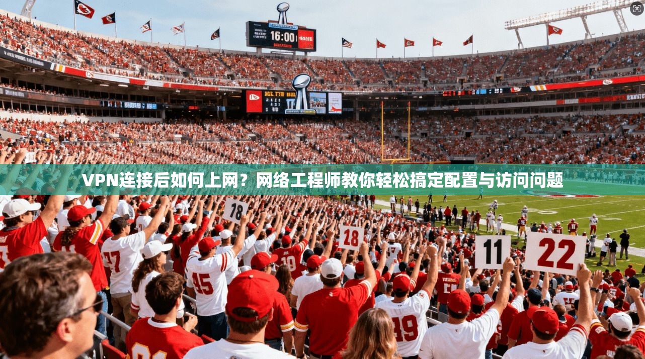 VPN连接后如何上网？网络工程师教你轻松搞定配置与访问问题