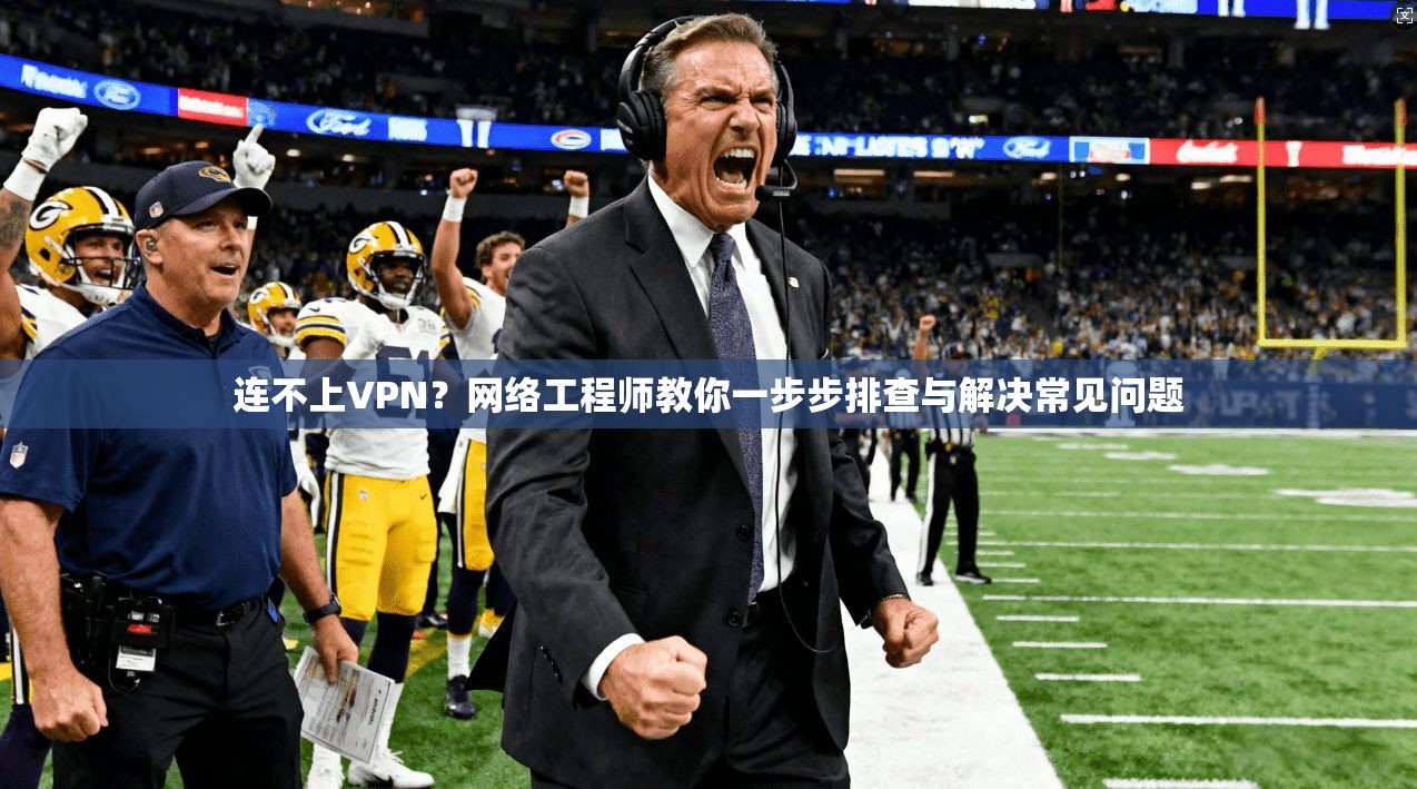 连不上VPN？网络工程师教你一步步排查与解决常见问题