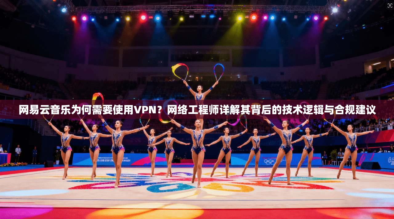 网易云音乐为何需要使用VPN？网络工程师详解其背后的技术逻辑与合规建议