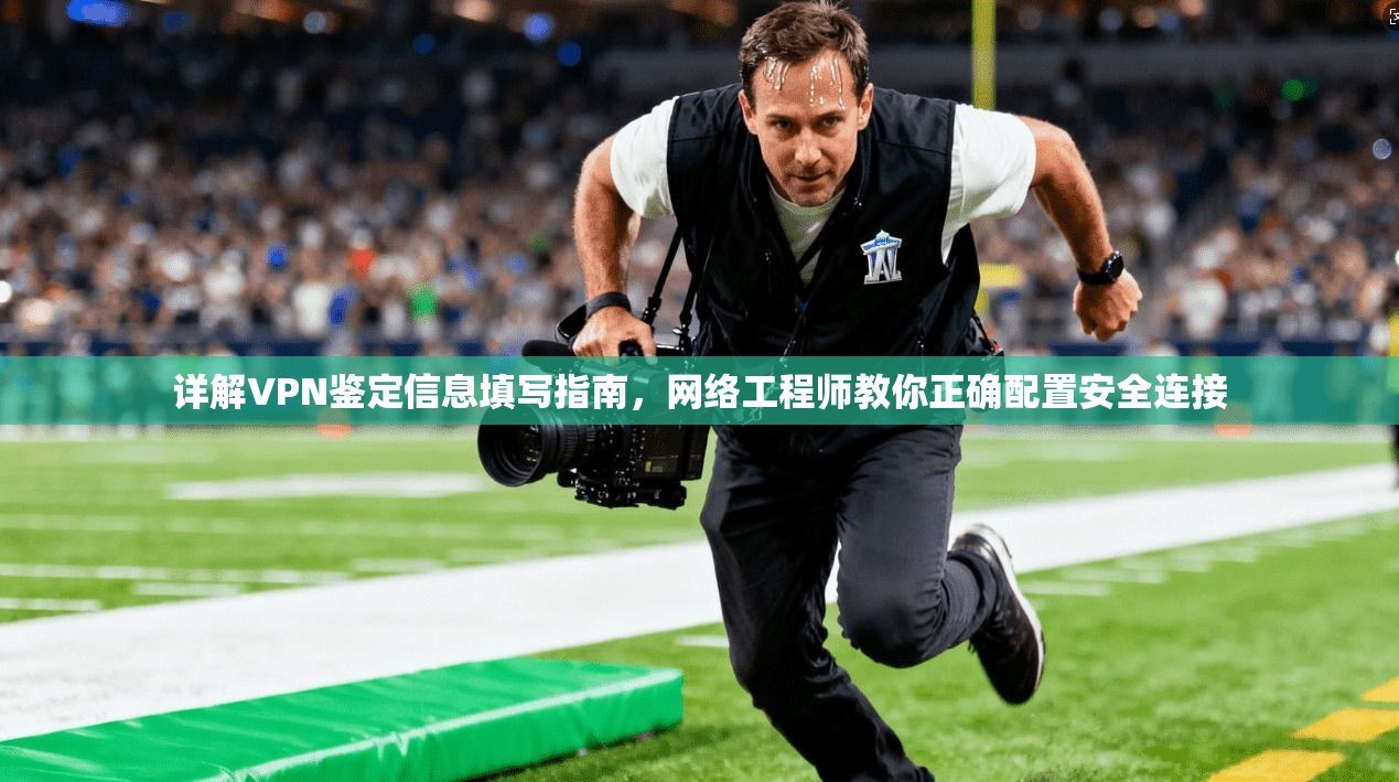 详解VPN鉴定信息填写指南，网络工程师教你正确配置安全连接