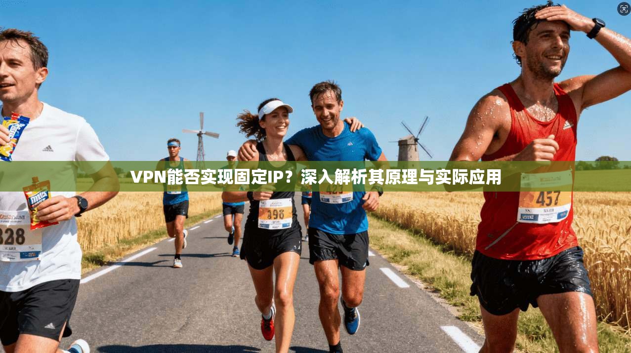 VPN能否实现固定IP？深入解析其原理与实际应用