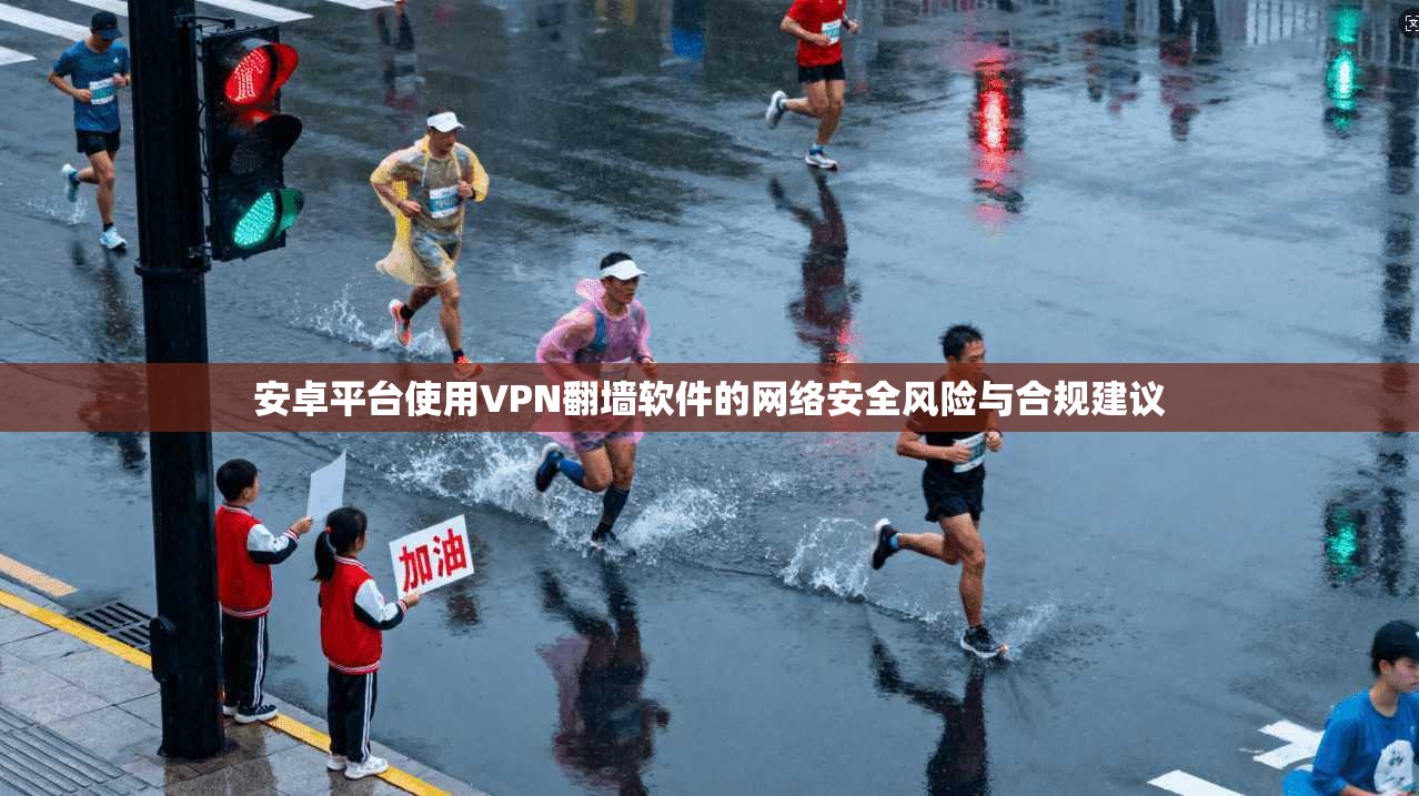 安卓平台使用VPN翻墙软件的网络安全风险与合规建议