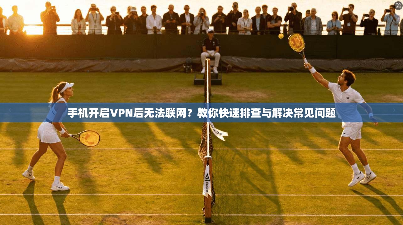 手机开启VPN后无法联网？教你快速排查与解决常见问题