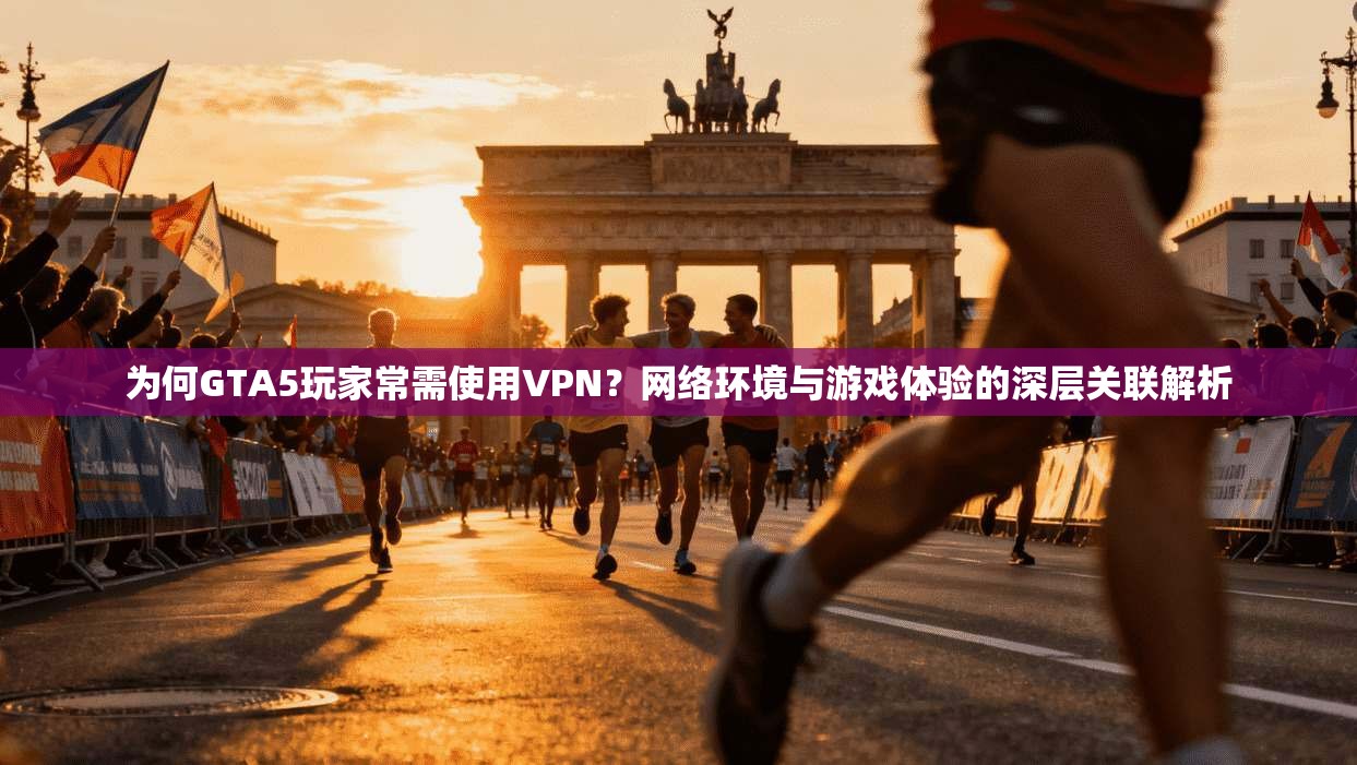 为何GTA5玩家常需使用VPN？网络环境与游戏体验的深层关联解析