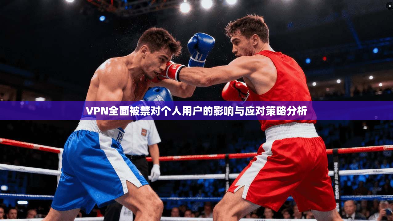 VPN全面被禁对个人用户的影响与应对策略分析