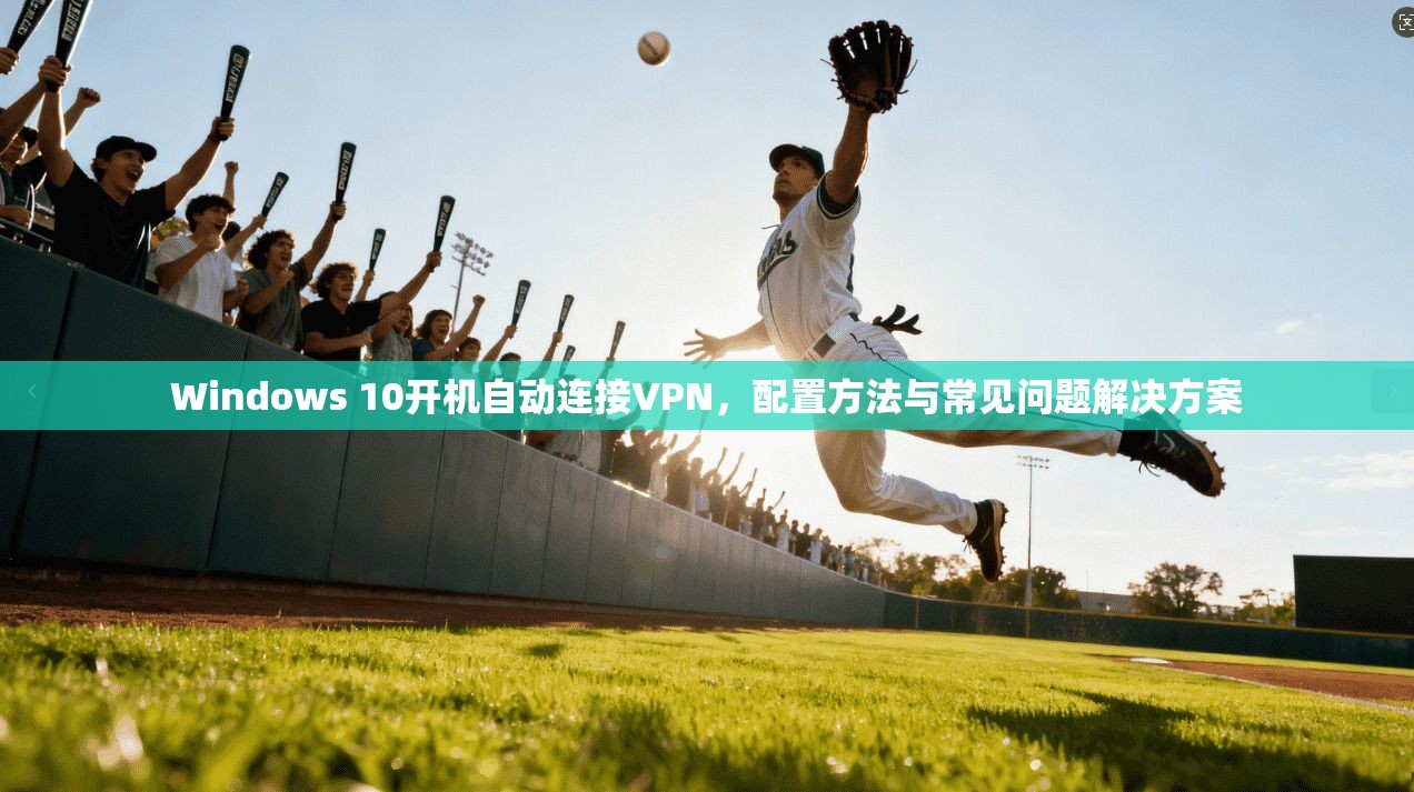 Windows 10开机自动连接VPN，配置方法与常见问题解决方案