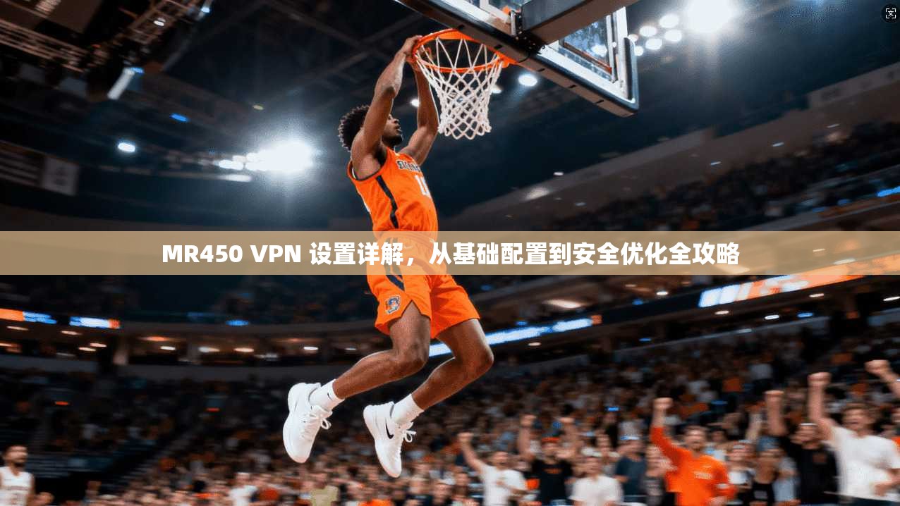 MR450 VPN 设置详解,从基础配置到安全优化全攻略