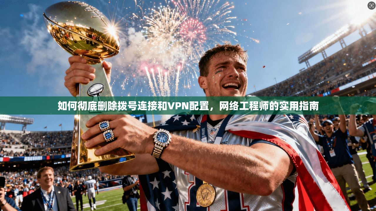 如何彻底删除拨号连接和VPN配置，网络工程师的实用指南