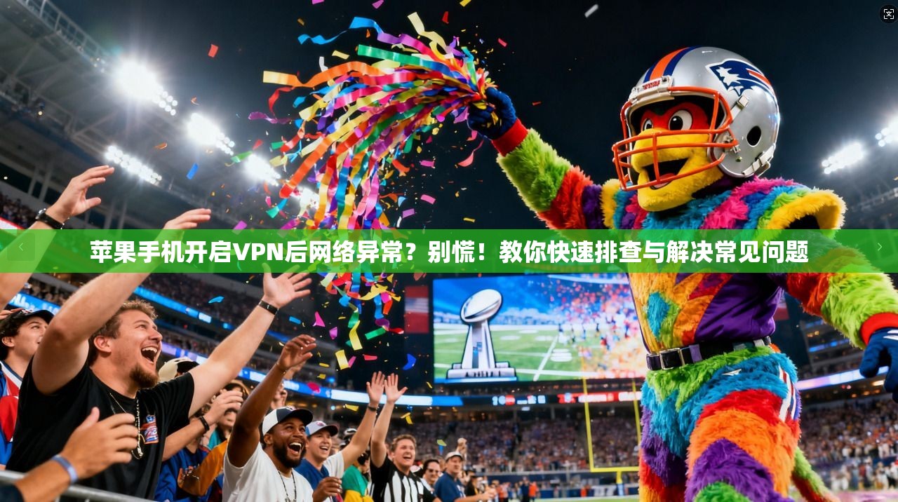 苹果手机开启VPN后网络异常？别慌！教你快速排查与解决常见问题