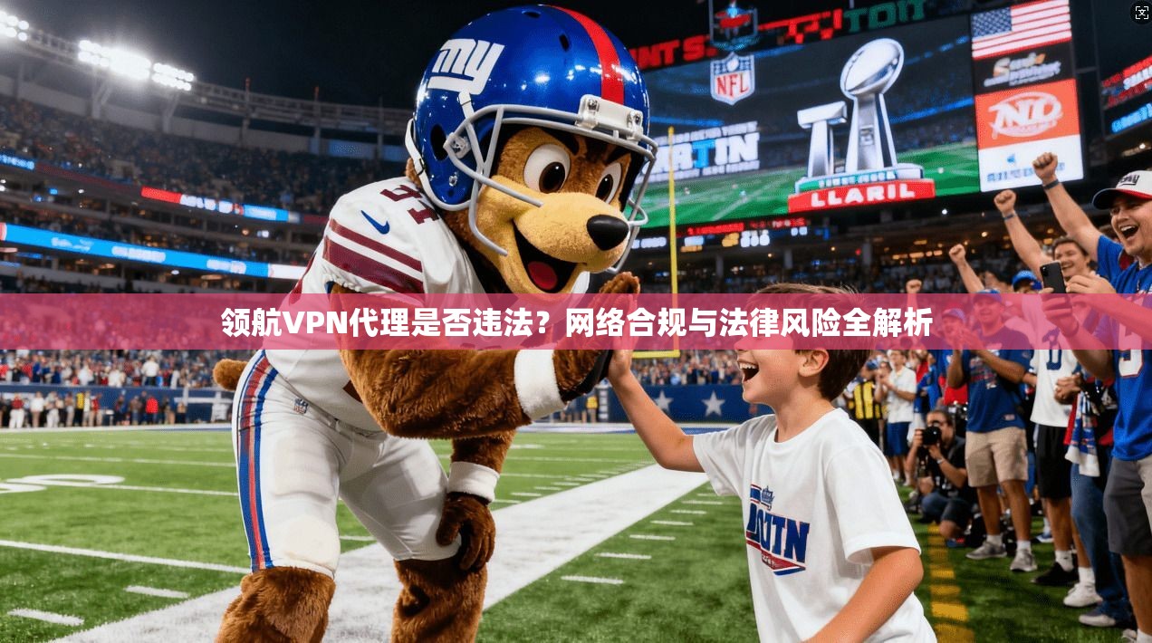 领航VPN代理是否违法？网络合规与法律风险全解析