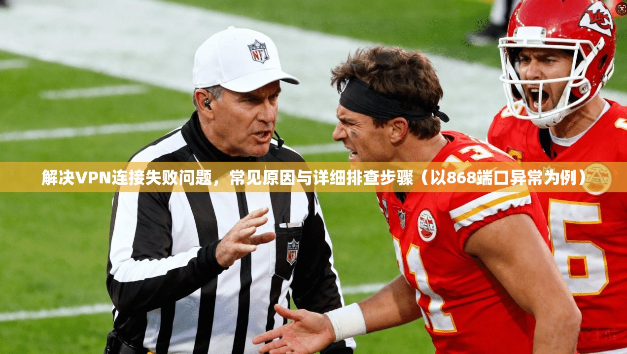 解决VPN连接失败问题，常见原因与详细排查步骤（以868端口异常为例）