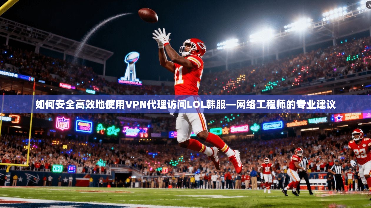 如何安全高效地使用VPN代理访问LOL韩服—网络工程师的专业建议