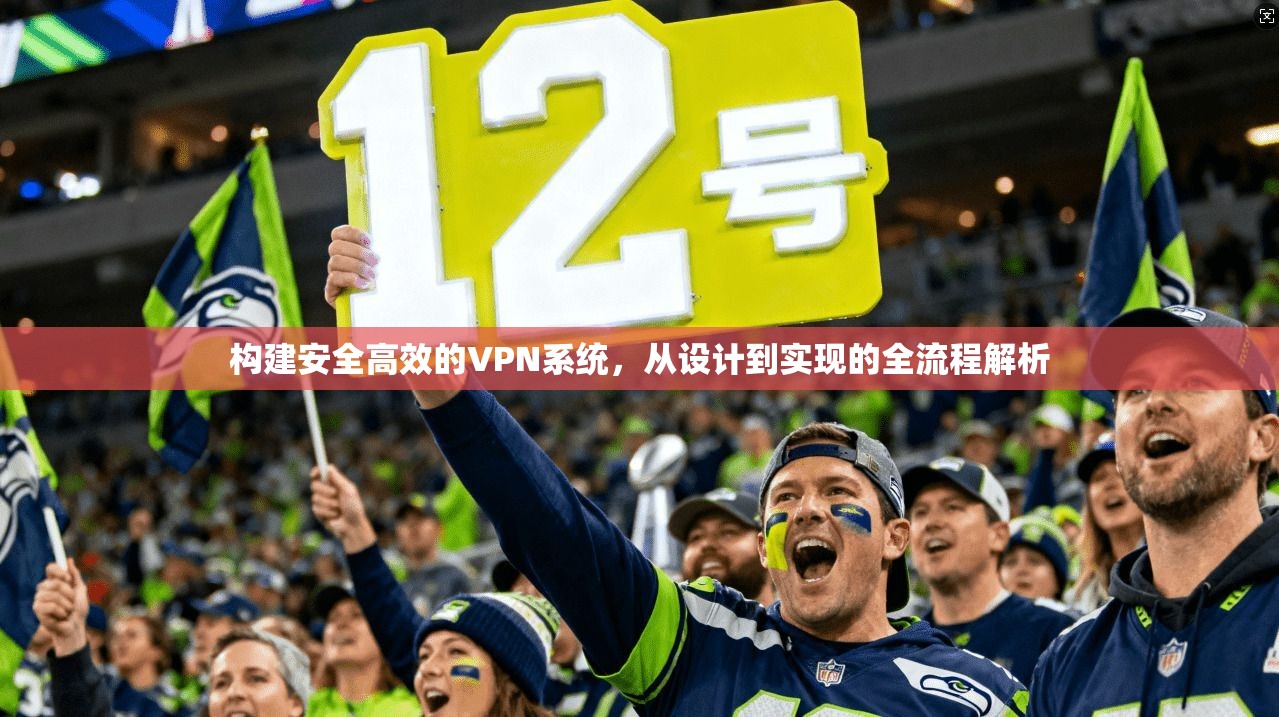 构建安全高效的VPN系统，从设计到实现的全流程解析