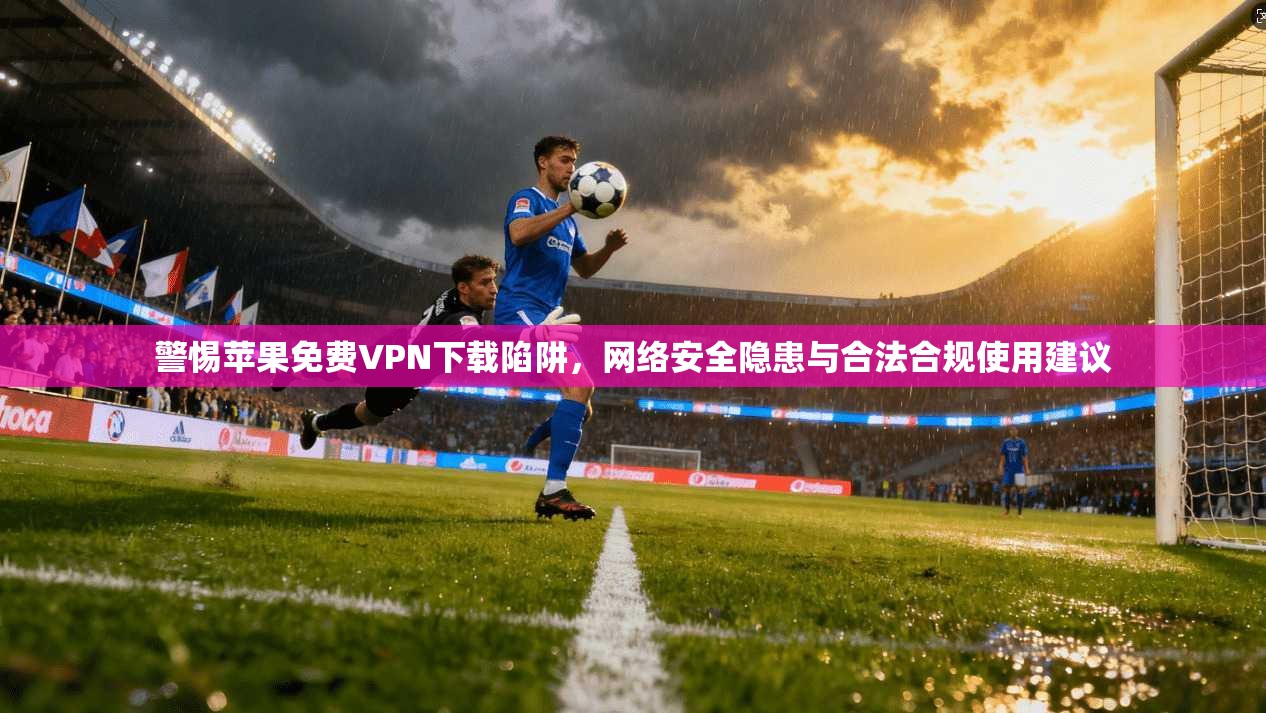 警惕苹果免费VPN下载陷阱，网络安全隐患与合法合规使用建议
