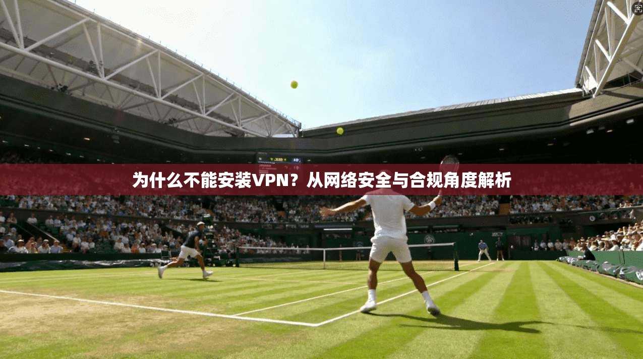 为什么不能安装VPN？从网络安全与合规角度解析