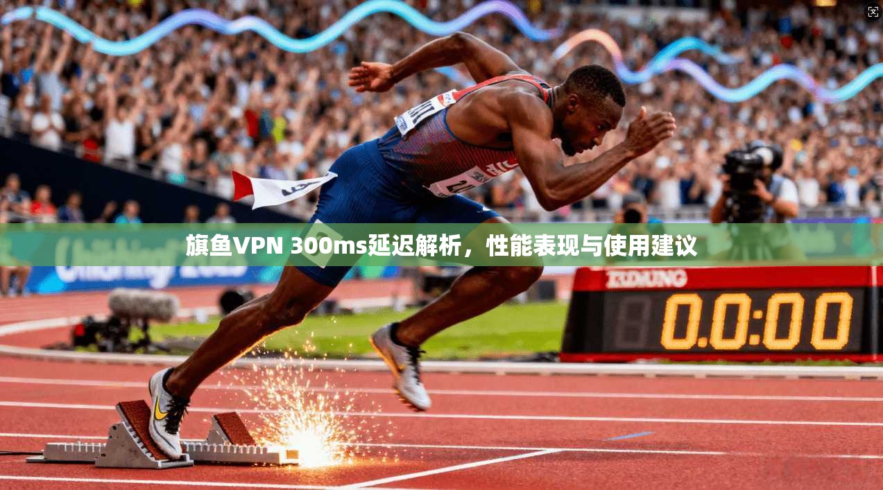 旗鱼VPN 300ms延迟解析，性能表现与使用建议