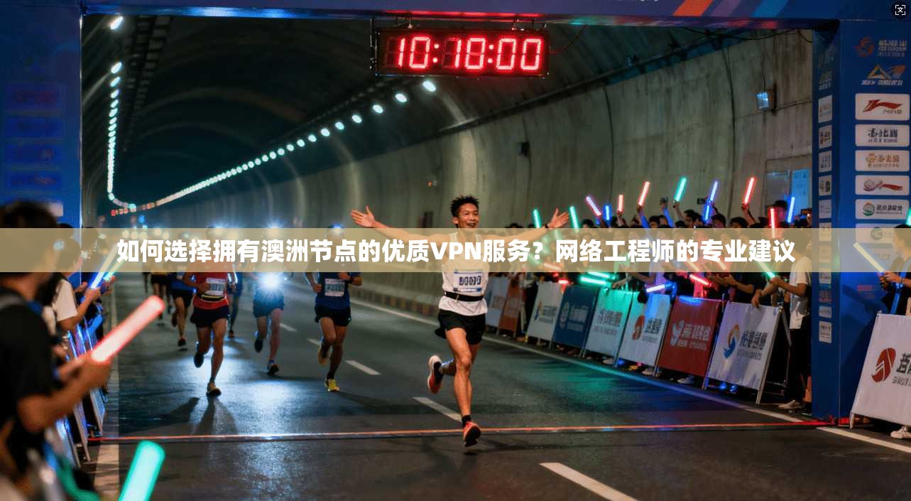 如何选择拥有澳洲节点的优质VPN服务？网络工程师的专业建议