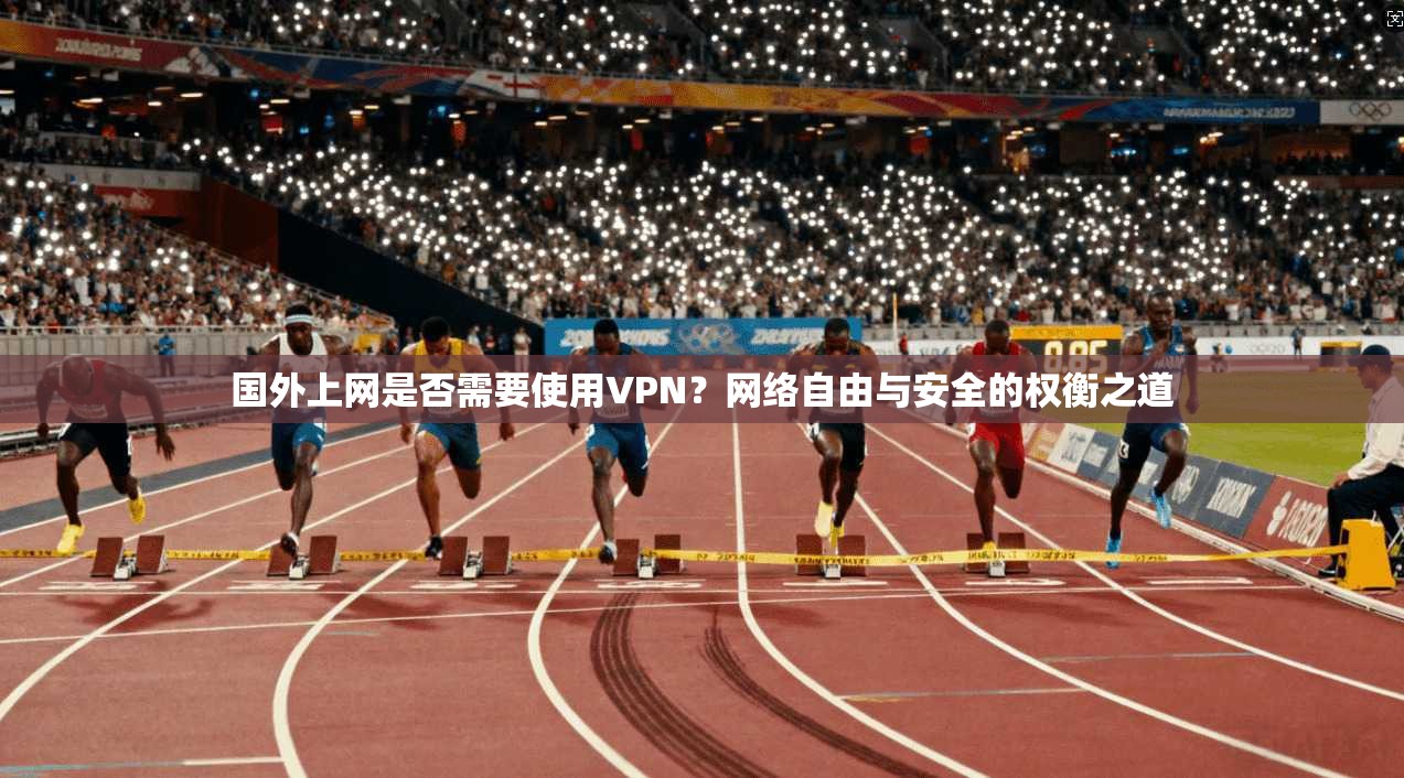 国外上网是否需要使用VPN？网络自由与安全的权衡之道