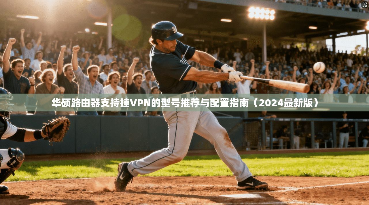 华硕路由器支持挂VPN的型号推荐与配置指南(2024最新版)