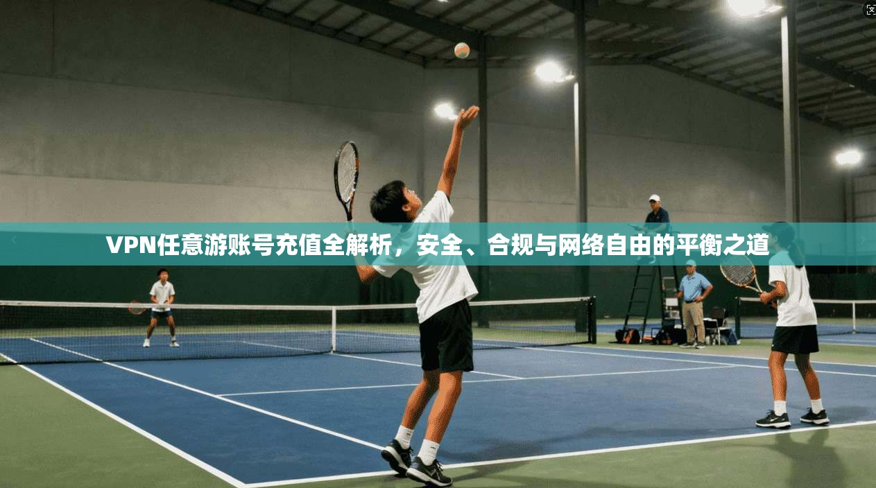 VPN任意游账号充值全解析,安全、合规与网络自由的平衡之道