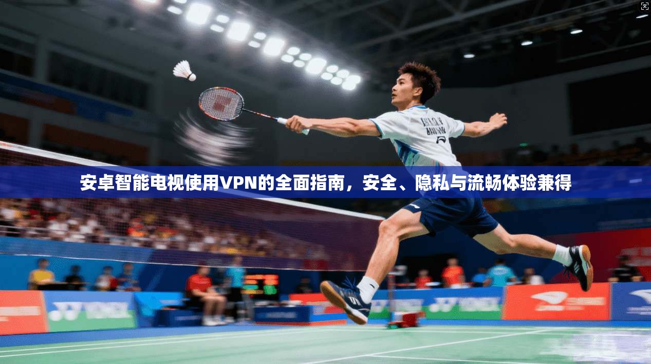 安卓智能电视使用VPN的全面指南，安全、隐私与流畅体验兼得