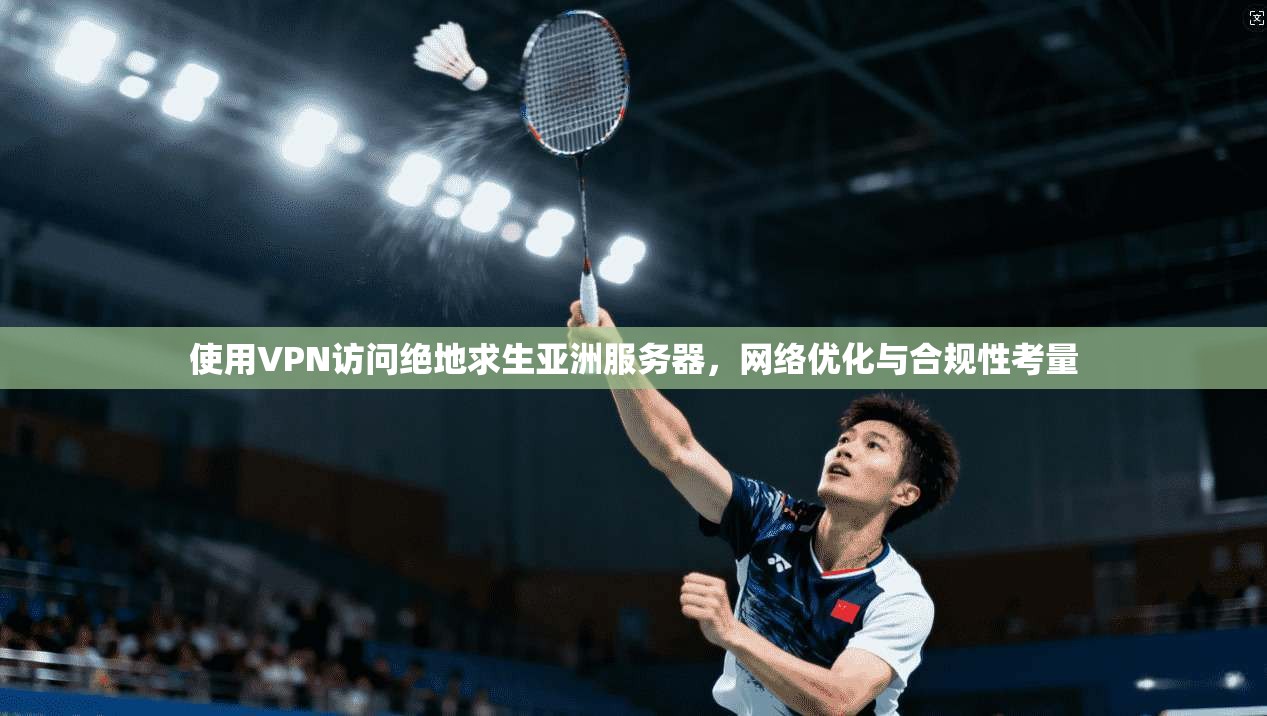使用VPN访问绝地求生亚洲服务器，网络优化与合规性考量