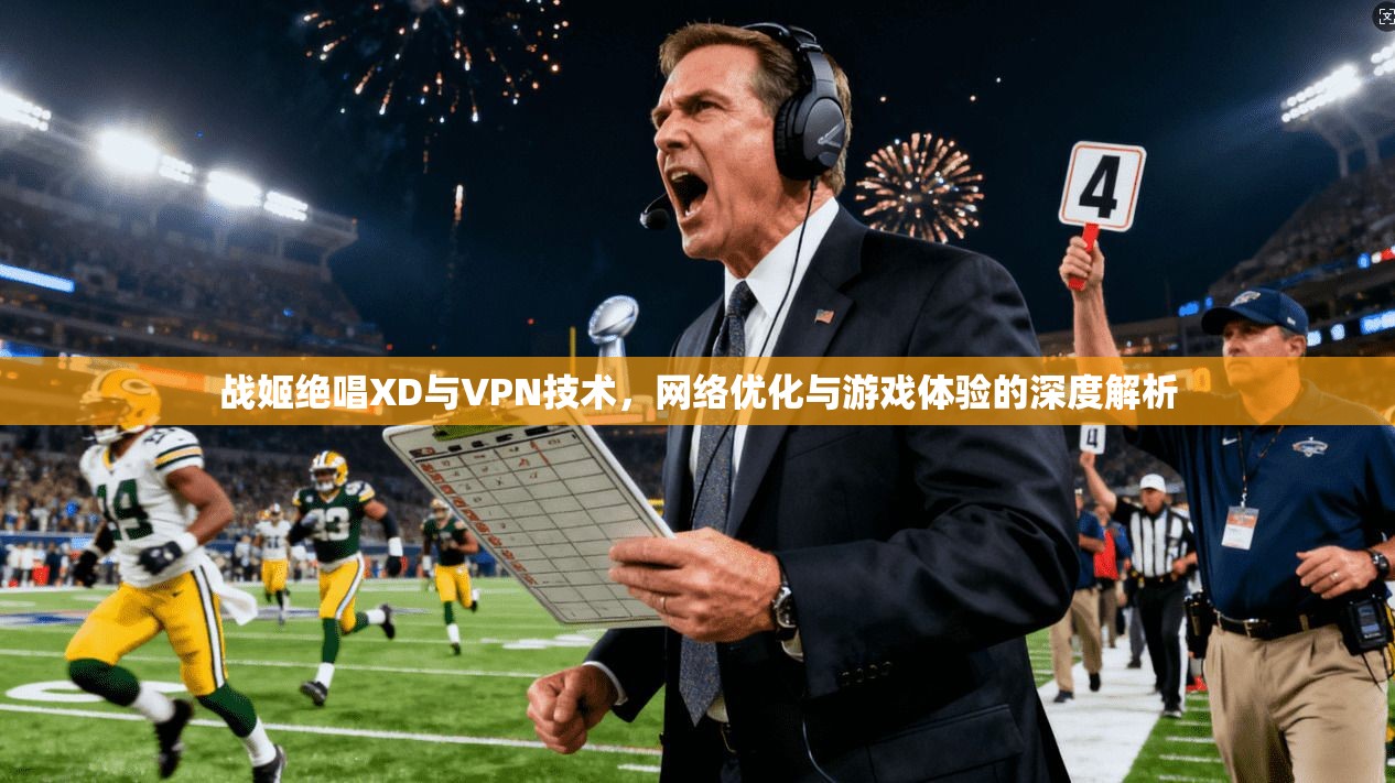 战姬绝唱XD与VPN技术,网络优化与游戏体验的深度解析