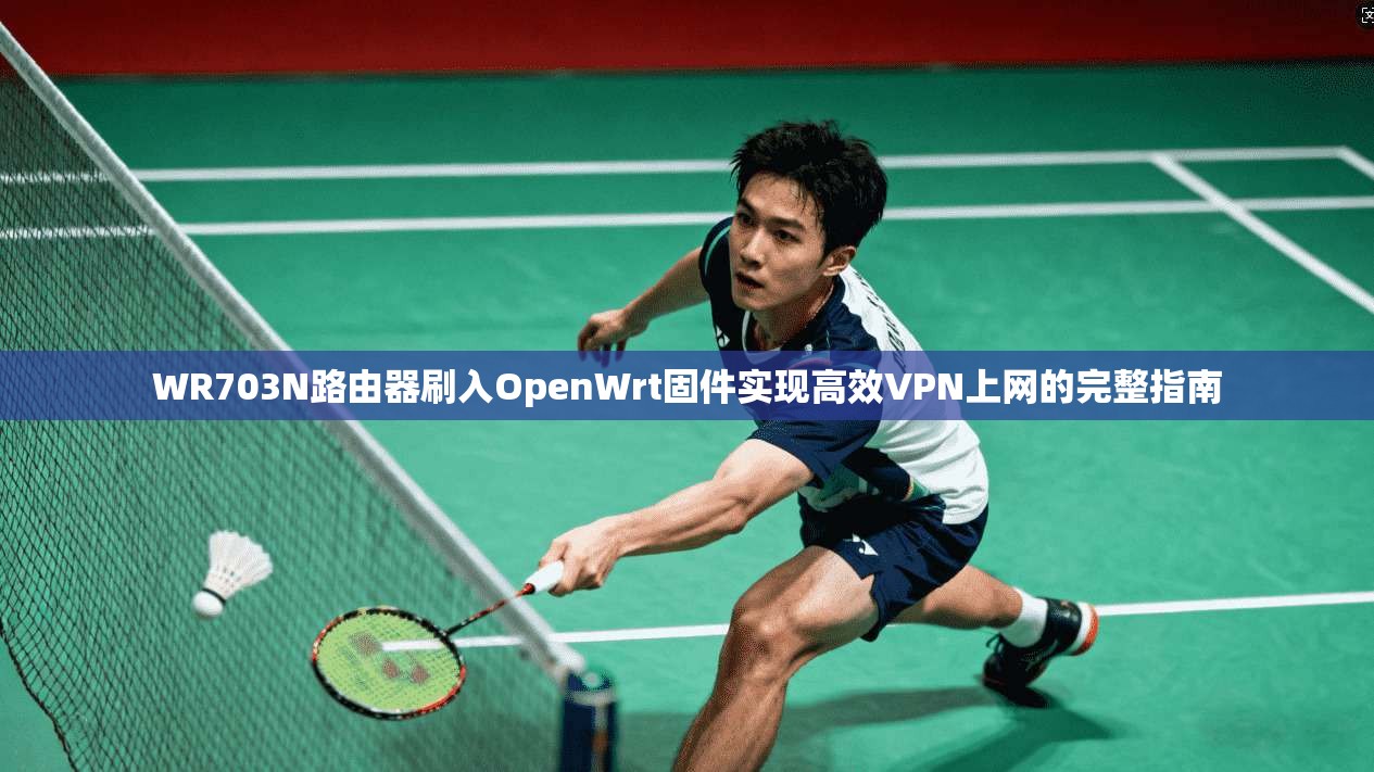 WR703N路由器刷入OpenWrt固件实现高效VPN上网的完整指南