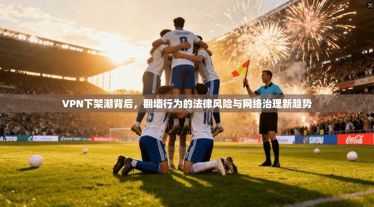 VPN下架潮背后，翻墙行为的法律风险与网络治理新趋势