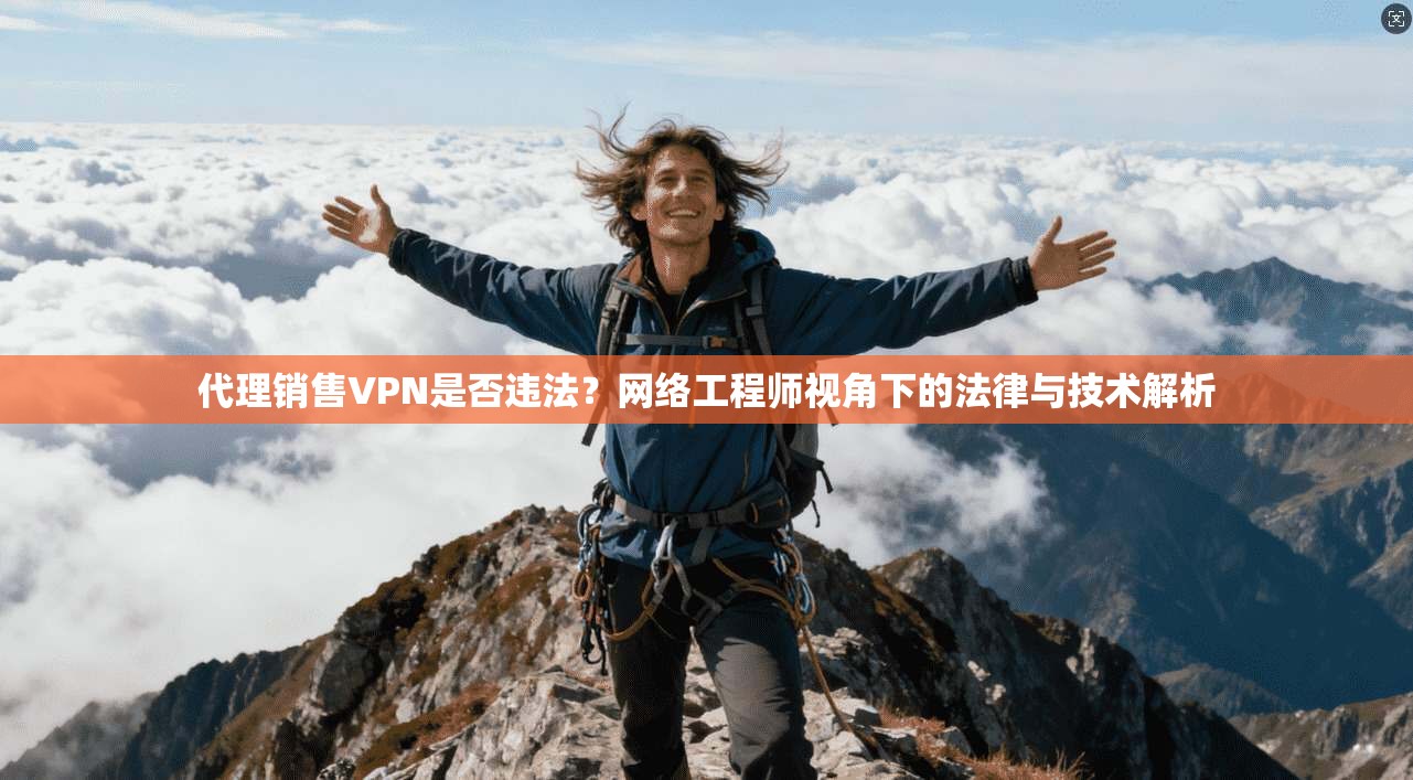 代理销售VPN是否违法？网络工程师视角下的法律与技术解析
