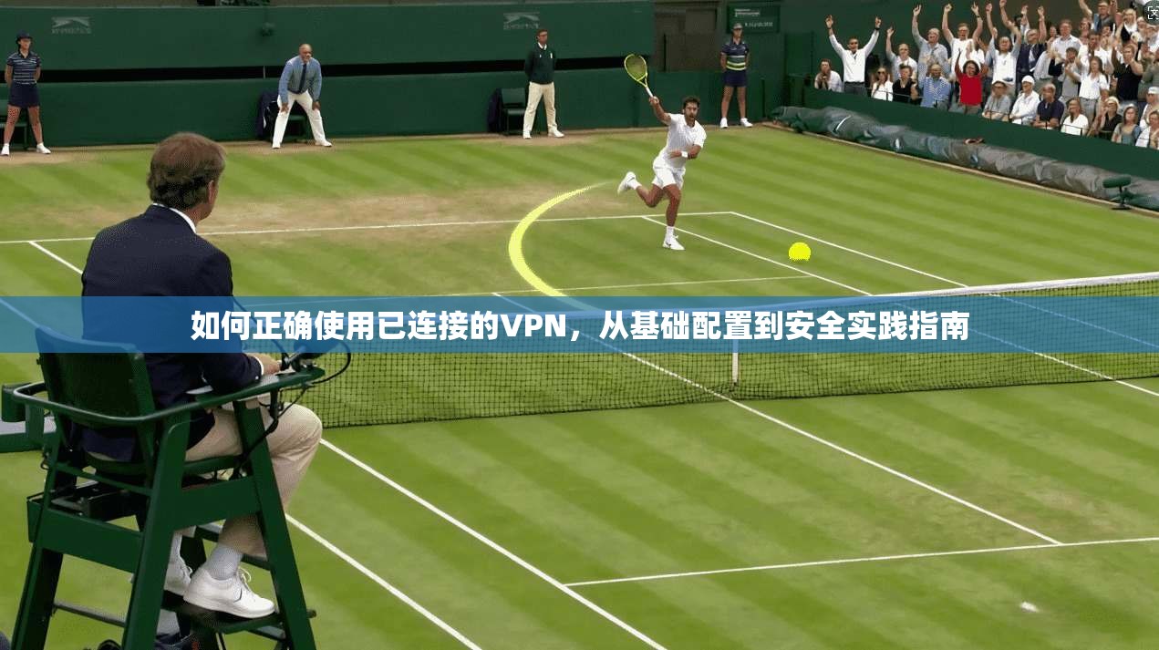 如何正确使用已连接的VPN，从基础配置到安全实践指南