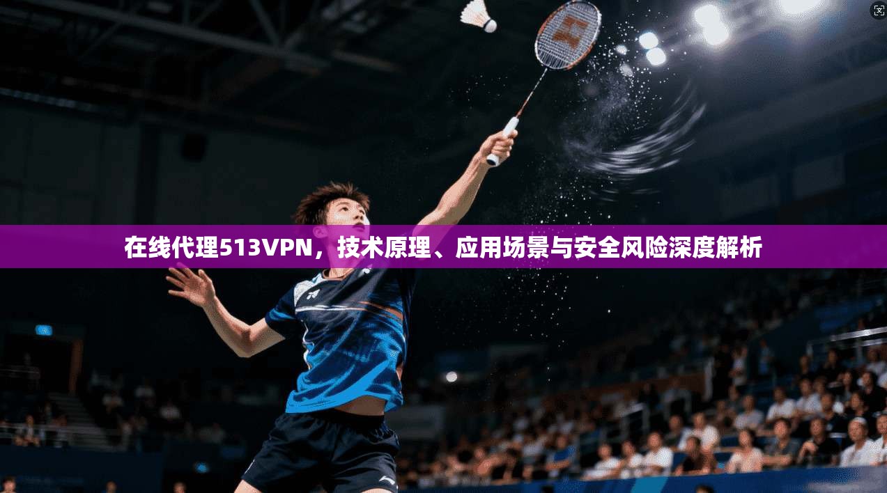 在线代理513VPN，技术原理、应用场景与安全风险深度解析
