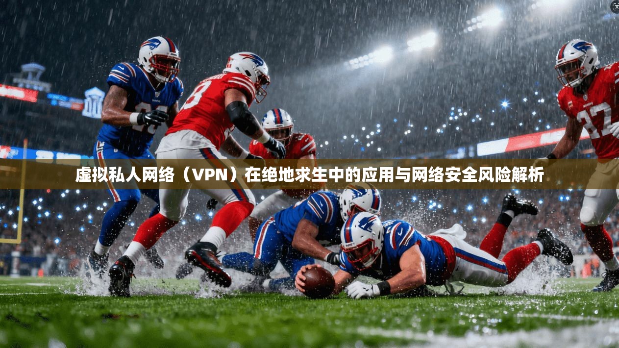 虚拟私人网络（VPN）在绝地求生中的应用与网络安全风险解析