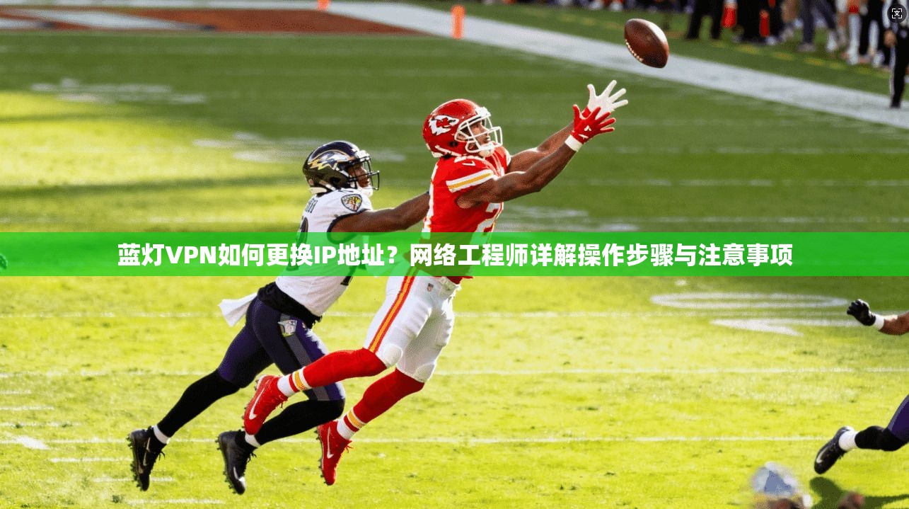 蓝灯VPN如何更换IP地址？网络工程师详解操作步骤与注意事项