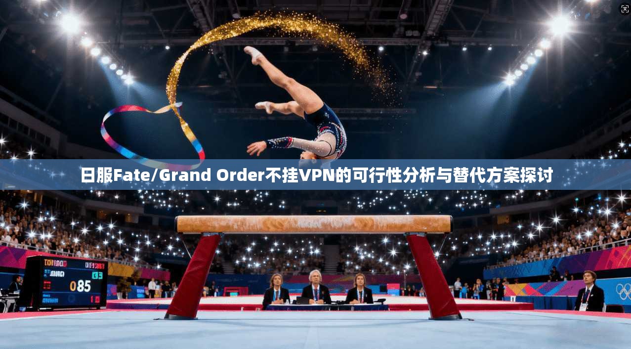 日服Fate/Grand Order不挂VPN的可行性分析与替代方案探讨