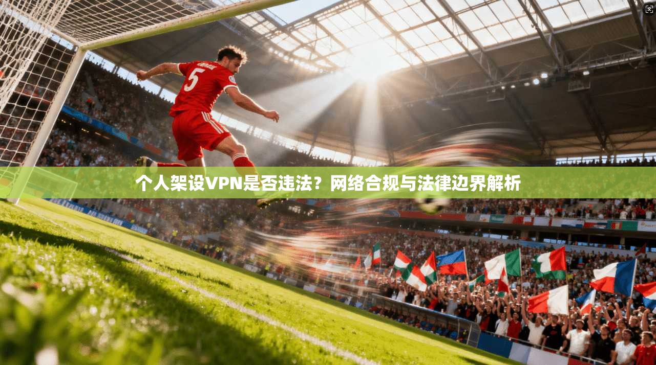 个人架设VPN是否违法？网络合规与法律边界解析