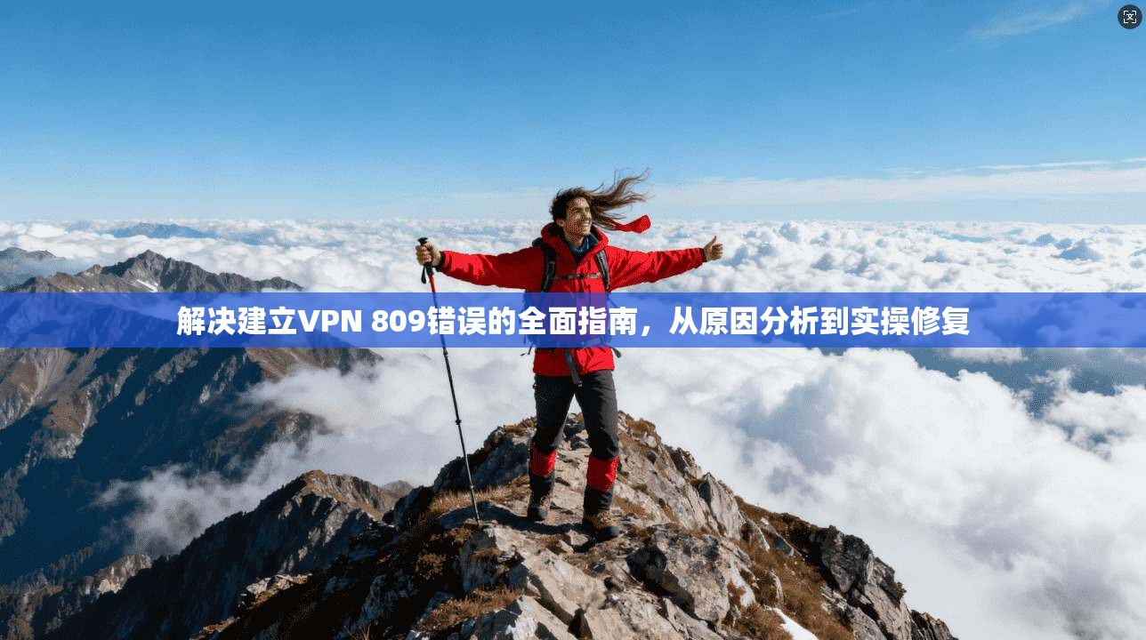 解决建立VPN 809错误的全面指南，从原因分析到实操修复