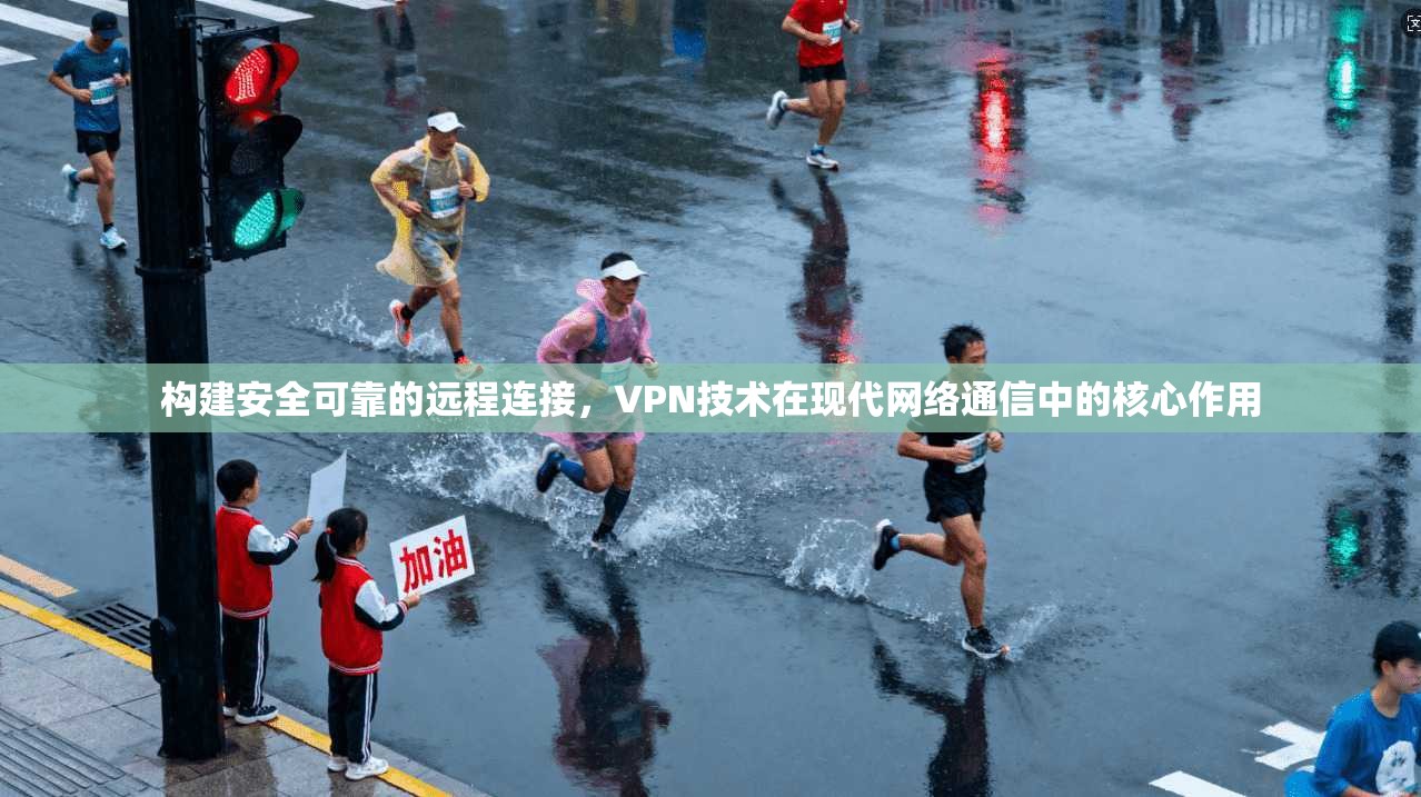 构建安全可靠的远程连接，VPN技术在现代网络通信中的核心作用