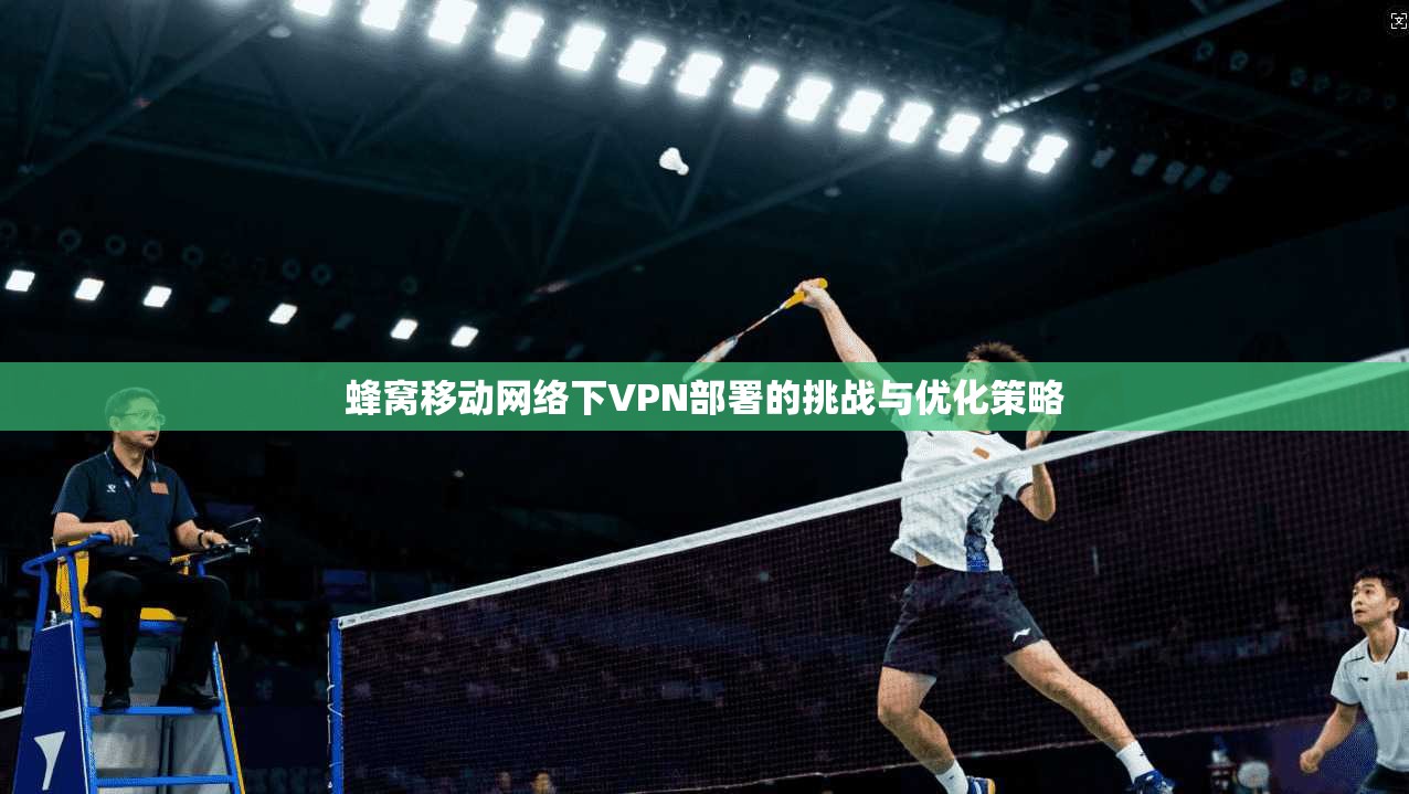 蜂窝移动网络下VPN部署的挑战与优化策略