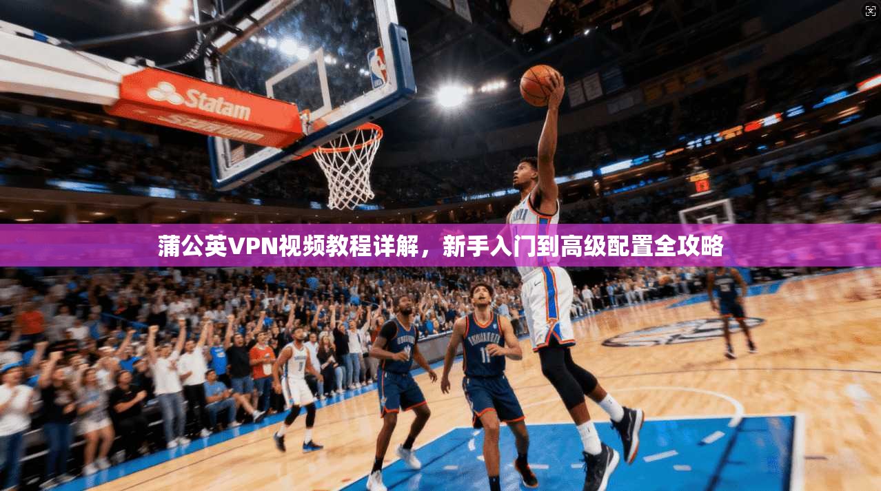 蒲公英VPN视频教程详解，新手入门到高级配置全攻略