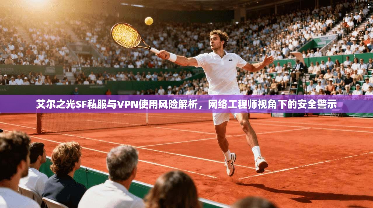 艾尔之光SF私服与VPN使用风险解析，网络工程师视角下的安全警示