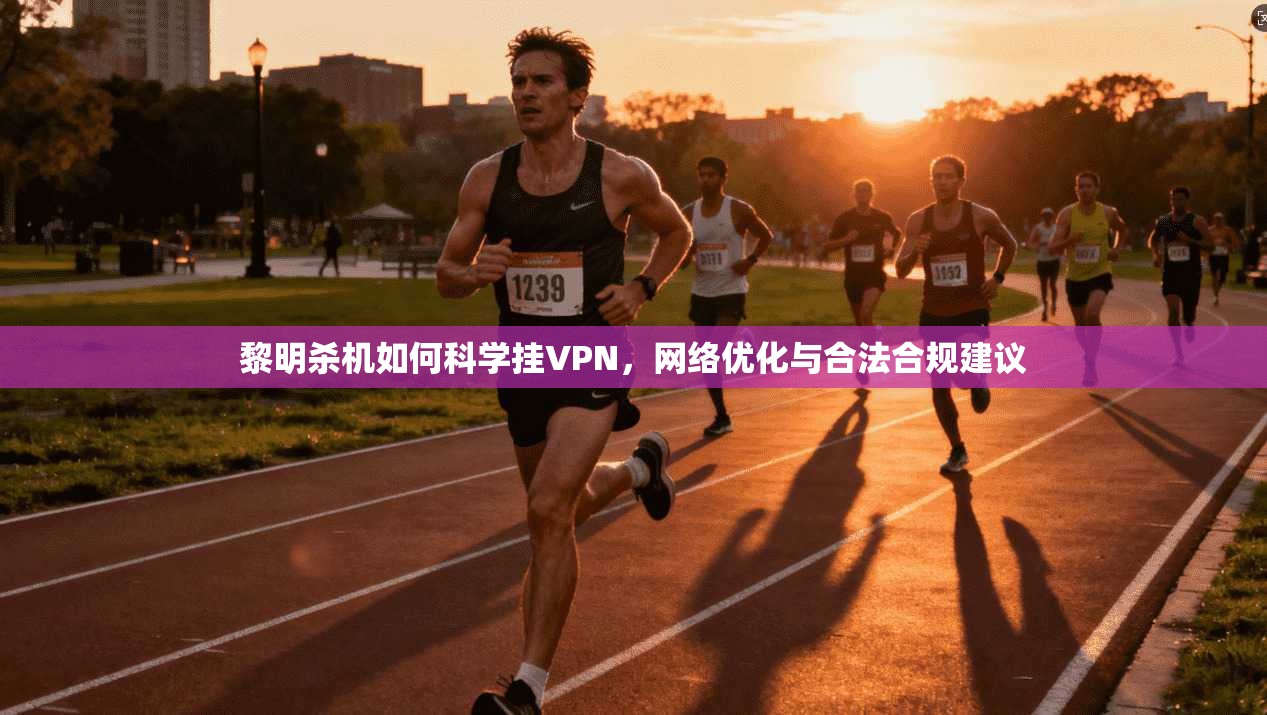 黎明杀机如何科学挂VPN，网络优化与合法合规建议