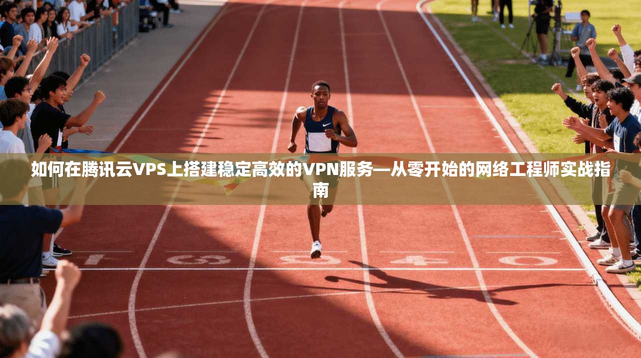 如何在腾讯云VPS上搭建稳定高效的VPN服务—从零开始的网络工程师实战指南