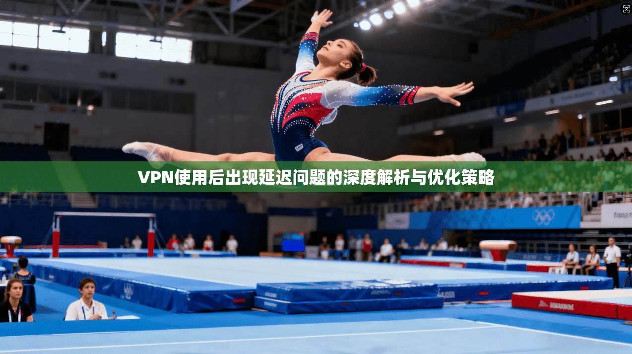 VPN使用后出现延迟问题的深度解析与优化策略